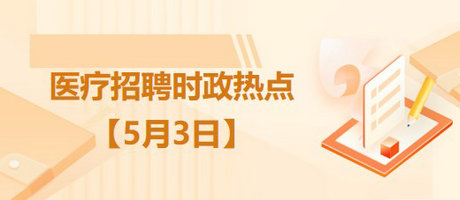 醫(yī)療衛(wèi)生招聘時事政治：2023年5月3日時政熱點整理