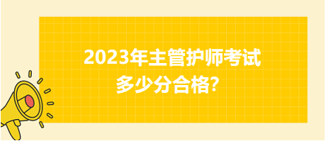 2023年主管護(hù)師職稱考試多少分合格？