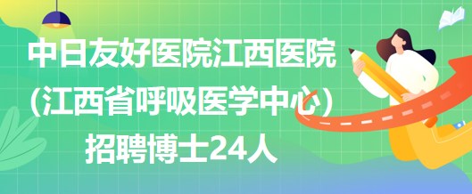 中日友好醫(yī)院江西醫(yī)院（江西省呼吸醫(yī)學(xué)中心）招聘博士24人