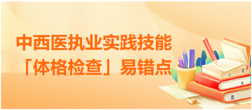 中西醫(yī)執(zhí)業(yè)實(shí)踐技能體格檢查易錯(cuò)點(diǎn)