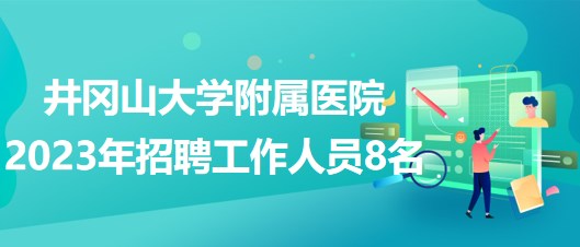 江西省吉安市井岡山大學附屬醫(yī)院2023年招聘工作人員8名