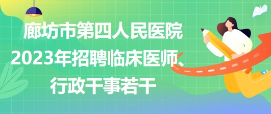 河北省廊坊市第四人民醫(yī)院2023年招聘臨床醫(yī)師、行政干事若干