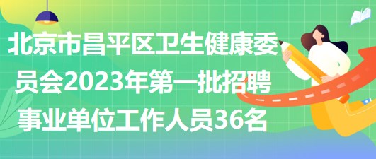 北京市昌平區(qū)衛(wèi)生健康委員會2023年第一批招聘事業(yè)單位工作人員36名