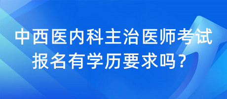 中西醫(yī)內(nèi)科主治醫(yī)師考試報(bào)名有學(xué)歷要求嗎？