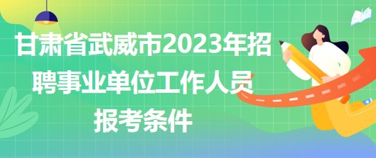 甘肅省武威市2023年招聘事業(yè)單位工作人員報考條件