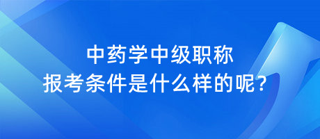 中藥學(xué)中級(jí)職稱報(bào)考條件是什么樣的呢？