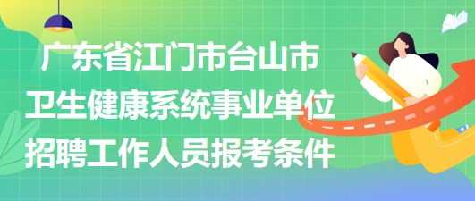 廣東省江門(mén)市臺(tái)山市衛(wèi)生健康系統(tǒng)事業(yè)單位招聘工作人員報(bào)考條件