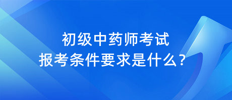 初級中藥師考試報(bào)考條件要求是什么？