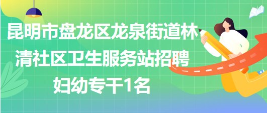 昆明市盤(pán)龍區(qū)龍泉街道林清社區(qū)衛(wèi)生服務(wù)站招聘婦幼專(zhuān)干1名