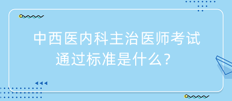 中西醫(yī)內(nèi)科主治醫(yī)師考試通過標(biāo)準(zhǔn)是什么？