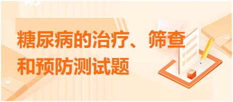 糖尿病的治療、篩查和預(yù)防測(cè)試題