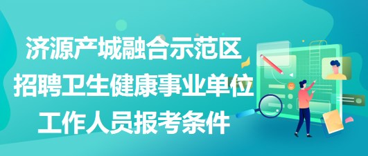 濟(jì)源產(chǎn)城融合示范區(qū)招聘衛(wèi)生健康事業(yè)單位工作人員報考條件