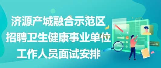 濟源產城融合示范區(qū)招聘衛(wèi)生健康事業(yè)單位工作人員面試安排