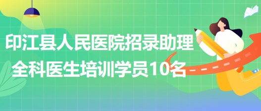 貴州省銅仁市印江縣人民醫(yī)院招錄助理全科醫(yī)生培訓學員10名