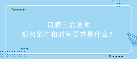 口腔主治醫(yī)師報(bào)名條件和時(shí)間要求是什么？