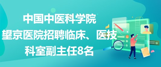 中國(guó)中醫(yī)科學(xué)院望京醫(yī)院招聘臨床、醫(yī)技科室副主任8名