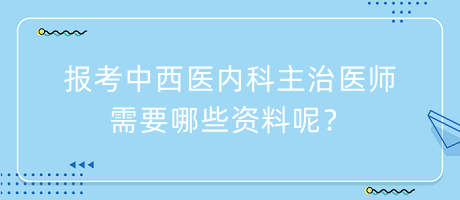 報考中西醫(yī)內(nèi)科主治醫(yī)師需要哪些資料呢？