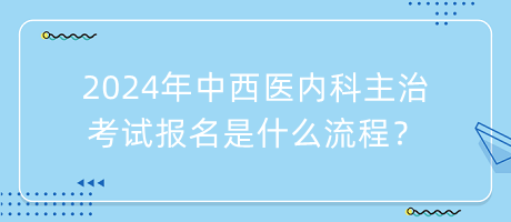 2024年中西醫(yī)內(nèi)科主治考試報(bào)名是什么流程？