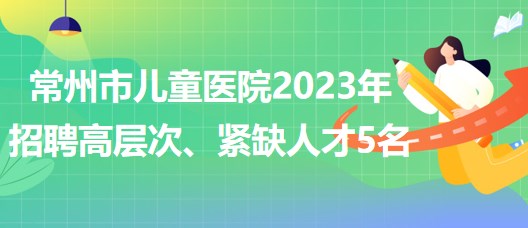 江蘇省常州市兒童醫(yī)院2023年招聘高層次、緊缺人才5名