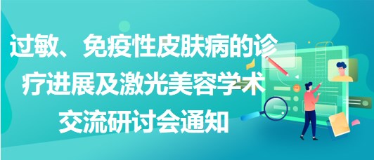 過敏、免疫性皮膚病的診療進(jìn)展及激光美容學(xué)術(shù)交流研討會通知