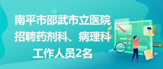 福建省南平市邵武市立醫(yī)院招聘藥劑科、病理科工作人員2名