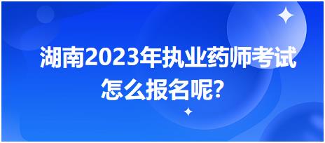 湖南2023年執(zhí)業(yè)藥師考試怎么報(bào)名呢？