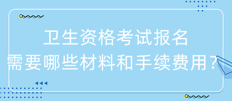 衛(wèi)生資格考試報(bào)名需要哪些材料和手續(xù)費(fèi)用？