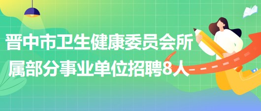 山西省晉中市衛(wèi)生健康委員會所屬部分事業(yè)單位招聘工作人員8名