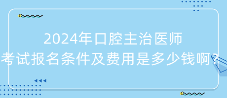 2024年口腔主治醫(yī)師考試報名條件及費用是多少錢??？