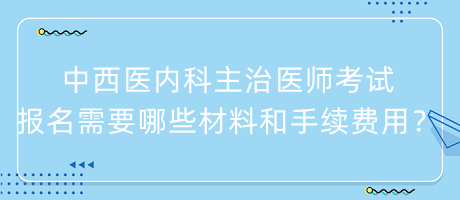 中西醫(yī)內(nèi)科主治醫(yī)師考試報名需要哪些材料和手續(xù)費用？