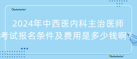 2024年中西醫(yī)內(nèi)科主治醫(yī)師考試報(bào)名條件及費(fèi)用是多少錢啊？