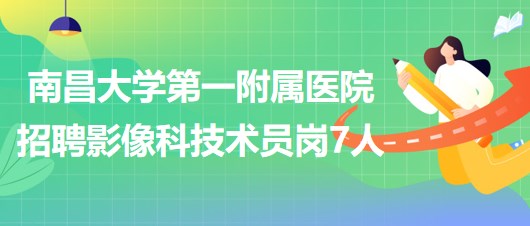 南昌大學(xué)第一附屬醫(yī)院2023年招聘影像科技術(shù)員崗7人