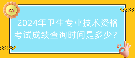 2024年衛(wèi)生專業(yè)技術(shù)資格考試成績查詢時間是多少？