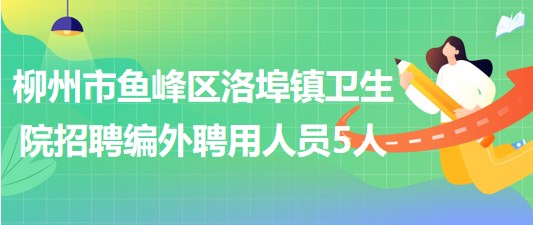 廣西柳州市魚峰區(qū)洛埠鎮(zhèn)衛(wèi)生院招聘編外聘用人員5人