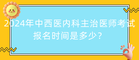 2024年中西醫(yī)內科主治醫(yī)師考試報名時間是多少？