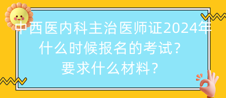 中西醫(yī)內科主治醫(yī)師證2024年什么時候報名的考試？要求什么材料？