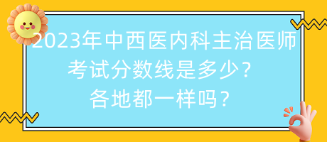 2023年中西醫(yī)內(nèi)科主治醫(yī)師考試分?jǐn)?shù)線是多少？各地都一樣嗎？