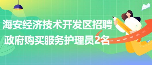 南通市海安經(jīng)濟技術(shù)開發(fā)區(qū)招聘政府購買服務(wù)護理員2名