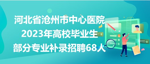 河北省滄州市中心醫(yī)院2023年高校畢業(yè)生部分專業(yè)補(bǔ)錄招聘68人