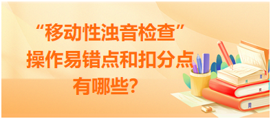 “移動性濁音檢查”操作易錯點和扣分點有哪些？