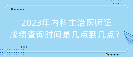 2023年內(nèi)科主治醫(yī)師證成績查詢時間是幾點到幾點？