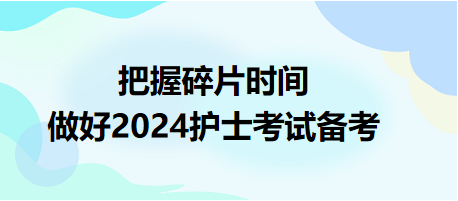 把握碎片時間，做好2024護(hù)士資格考試備考