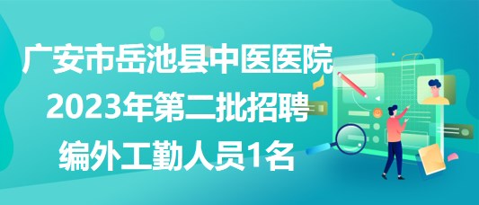 四川省廣安市岳池縣中醫(yī)醫(yī)院2023年第二批招聘編外工勤人員1名