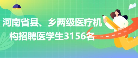 河南省2023年為縣、鄉(xiāng)兩級醫(yī)療機(jī)構(gòu)招聘醫(yī)學(xué)生3156名