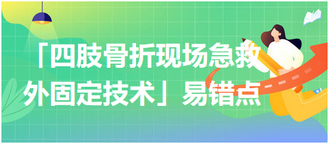 基本操作「四肢骨折現(xiàn)場急救外固定技術(shù)」易錯(cuò)點(diǎn)及扣分點(diǎn)