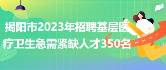 廣東省揭陽市2023年招聘基層醫(yī)療衛(wèi)生急需緊缺人才350名