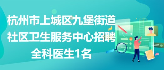 杭州市上城區(qū)九堡街道社區(qū)衛(wèi)生服務中心招聘全科醫(yī)生1名