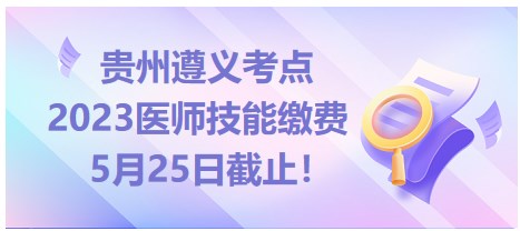 貴州遵義2023醫(yī)師資格技能繳費(fèi)5月25日截止