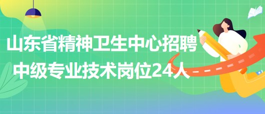 山東省精神衛(wèi)生中心2023年第三批招聘中級(jí)專業(yè)技術(shù)崗位24人