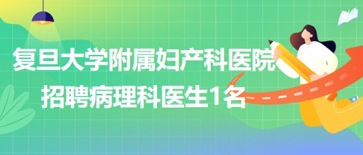 復旦大學附屬婦產(chǎn)科醫(yī)院2023年5月招聘病理科醫(yī)生1名